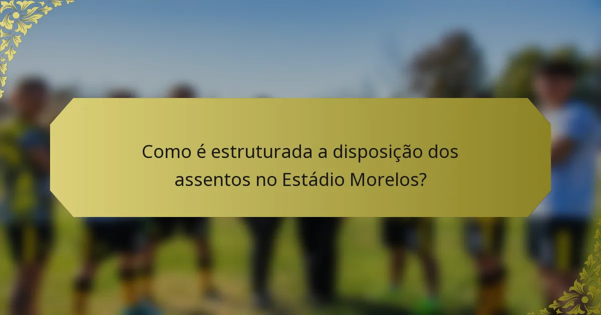 Como é estruturada a disposição dos assentos no Estádio Morelos?