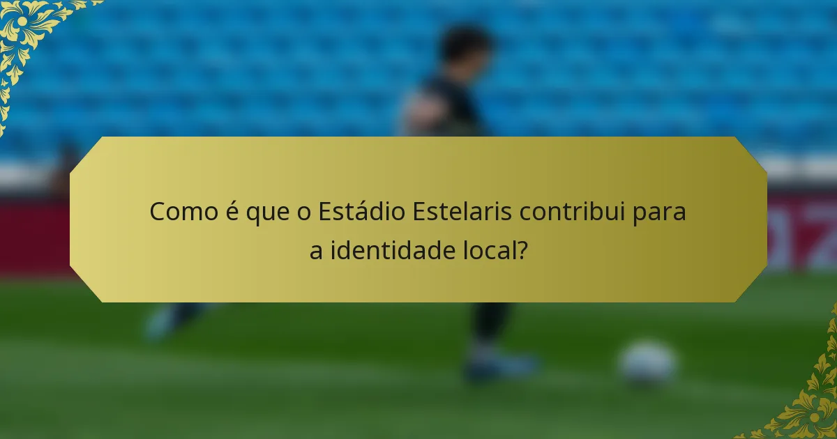 Como é que o Estádio Estelaris contribui para a identidade local?