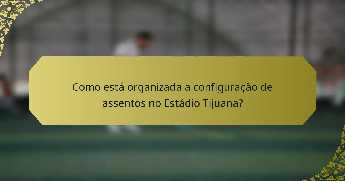 Como está organizada a configuração de assentos no Estádio Tijuana?
