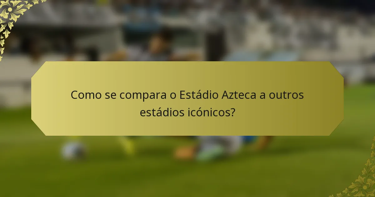 Como se compara o Estádio Azteca a outros estádios icónicos?