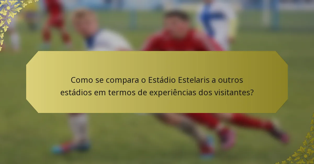 Como se compara o Estádio Estelaris a outros estádios em termos de experiências dos visitantes?