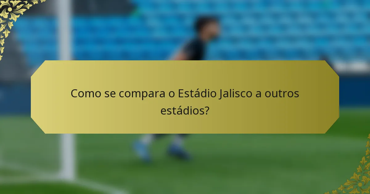Como se compara o Estádio Jalisco a outros estádios?