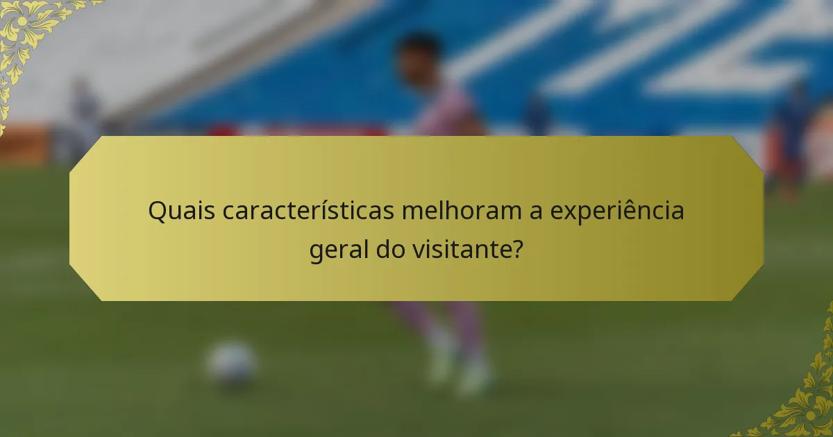 Quais características melhoram a experiência geral do visitante?