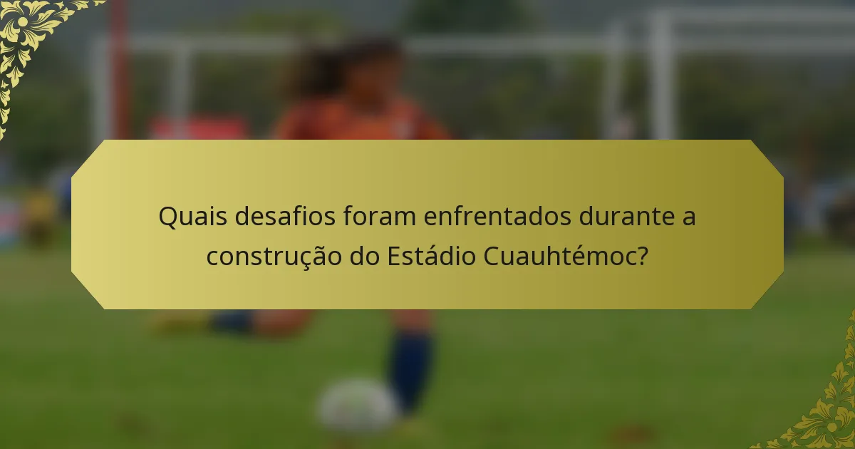 Quais desafios foram enfrentados durante a construção do Estádio Cuauhtémoc?