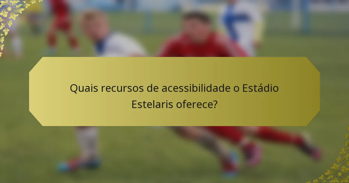 Quais recursos de acessibilidade o Estádio Estelaris oferece?