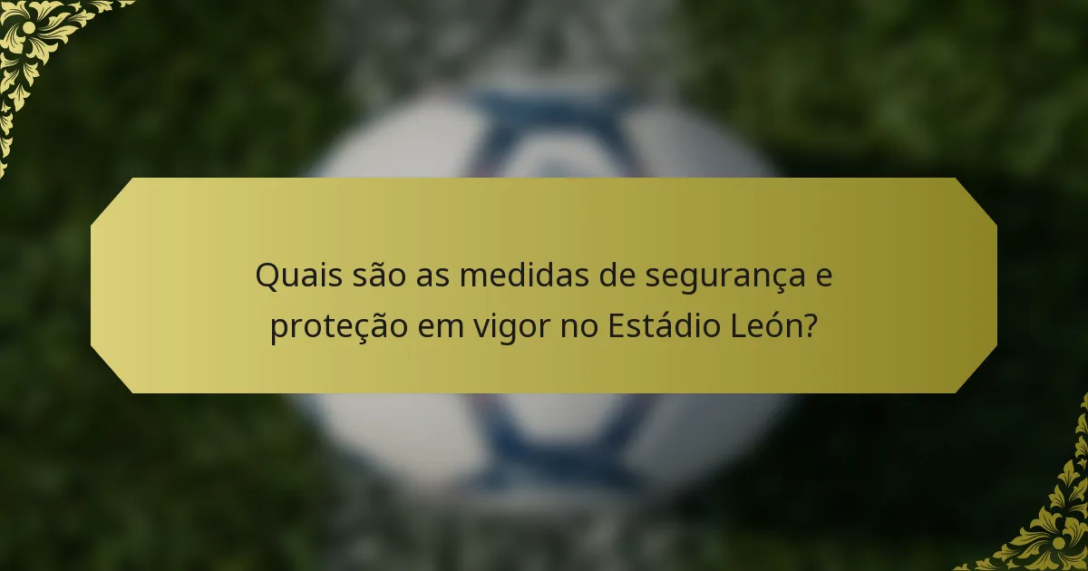 Quais são as medidas de segurança e proteção em vigor no Estádio León?
