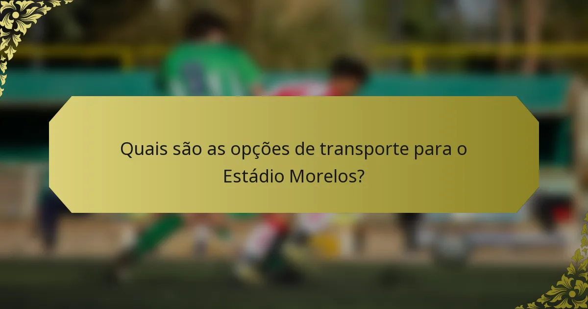 Quais são as opções de transporte para o Estádio Morelos?