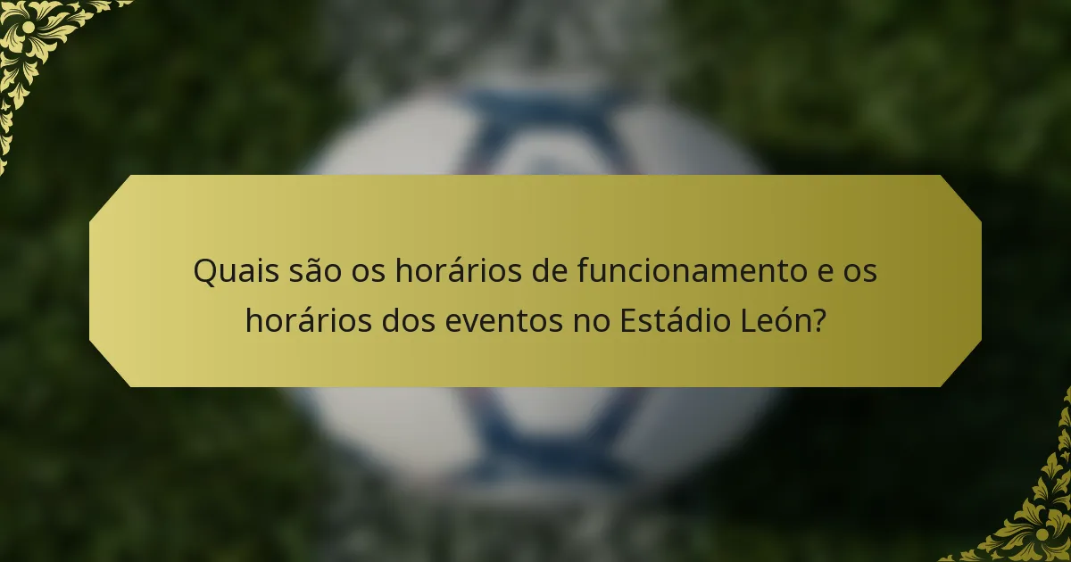 Quais são os horários de funcionamento e os horários dos eventos no Estádio León?