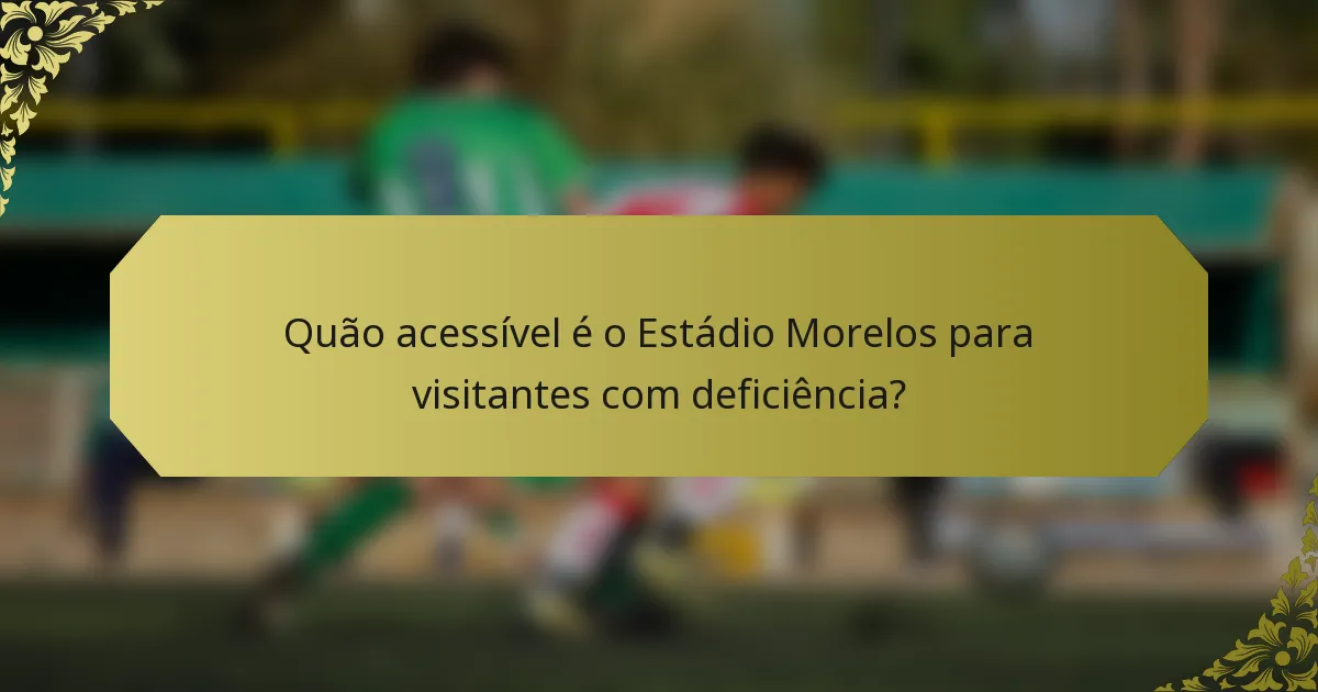 Quão acessível é o Estádio Morelos para visitantes com deficiência?