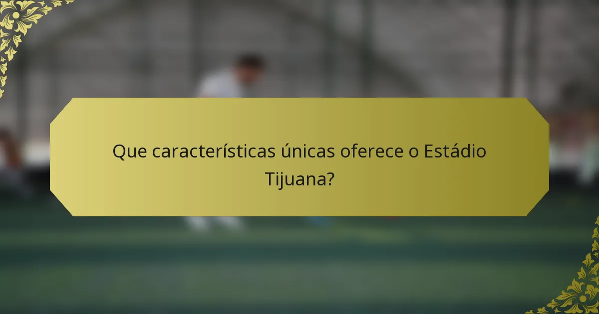 Que características únicas oferece o Estádio Tijuana?
