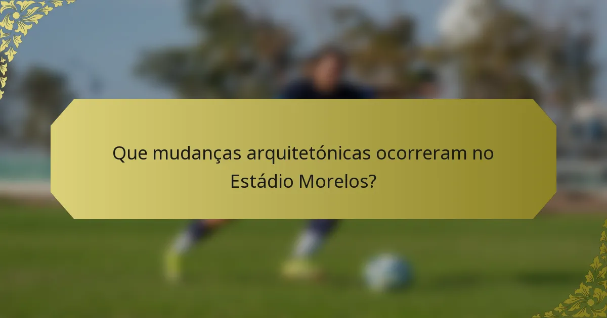 Que mudanças arquitetónicas ocorreram no Estádio Morelos?